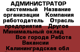 АДМИНИСТРАТОР системный › Название организации ­ Компания-работодатель › Отрасль предприятия ­ Другое › Минимальный оклад ­ 25 000 - Все города Работа » Вакансии   . Калининградская обл.,Светловский городской округ 